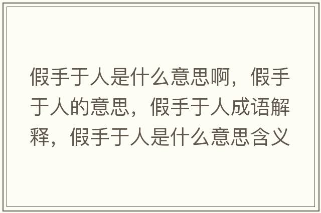 假手于人是什么意思啊，假手于人的意思，假手于人成語(yǔ)解釋?zhuān)偈钟谌耸鞘裁匆馑己x寓意