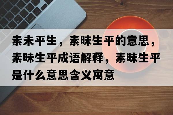 素未平生，素昧生平的意思，素昧生平成語(yǔ)解釋?zhuān)孛辽绞鞘裁匆馑己x寓意