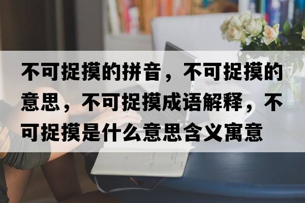 不可捉摸的拼音，不可捉摸的意思，不可捉摸成語(yǔ)解釋?zhuān)豢勺矫鞘裁匆馑己x寓意