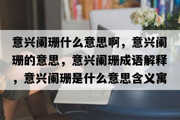 意興闌珊什么意思啊，意興闌珊的意思，意興闌珊成語(yǔ)解釋?zhuān)馀d闌珊是什么意思含義寓意