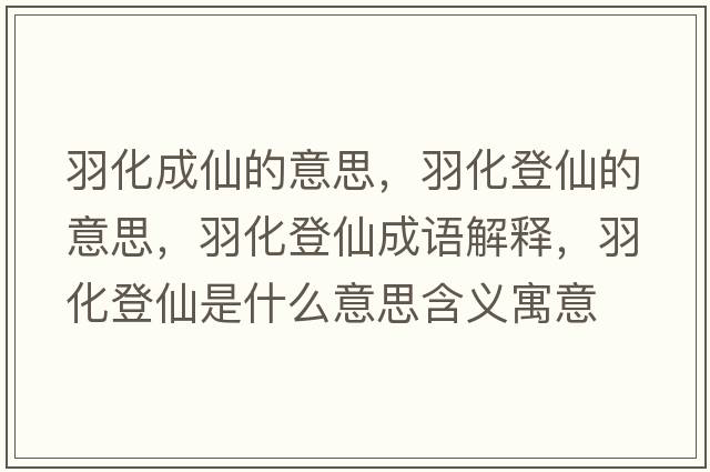 羽化成仙的意思，羽化登仙的意思，羽化登仙成語(yǔ)解釋?zhuān)鸹窍墒鞘裁匆馑己x寓意