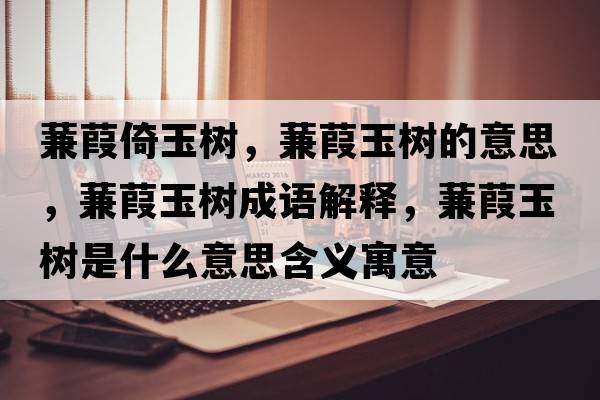 蒹葭倚玉樹(shù)，蒹葭玉樹(shù)的意思，蒹葭玉樹(shù)成語(yǔ)解釋?zhuān)筝缬駱?shù)是什么意思含義寓意