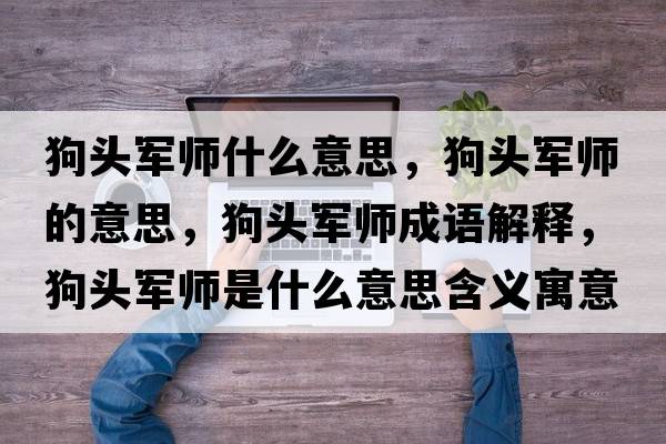 狗頭軍師什么意思，狗頭軍師的意思，狗頭軍師成語(yǔ)解釋?zhuān)奉^軍師是什么意思含義寓意