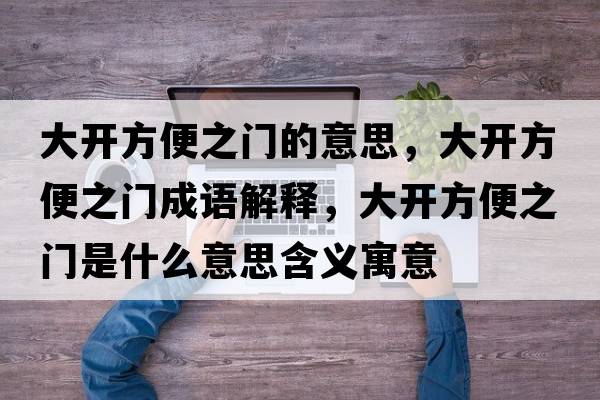 大開(kāi)方便之門(mén)的意思，大開(kāi)方便之門(mén)成語(yǔ)解釋?zhuān)箝_(kāi)方便之門(mén)是什么意思含義寓意