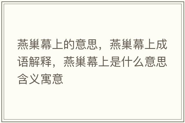 燕巢幕上的意思，燕巢幕上成語(yǔ)解釋?zhuān)喑材簧鲜鞘裁匆馑己x寓意
