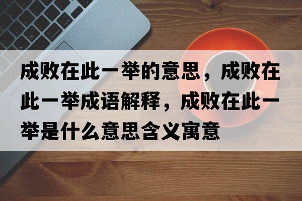 成敗在此一舉的意思，成敗在此一舉成語(yǔ)解釋?zhuān)蓴≡诖艘慌e是什么意思含義寓意