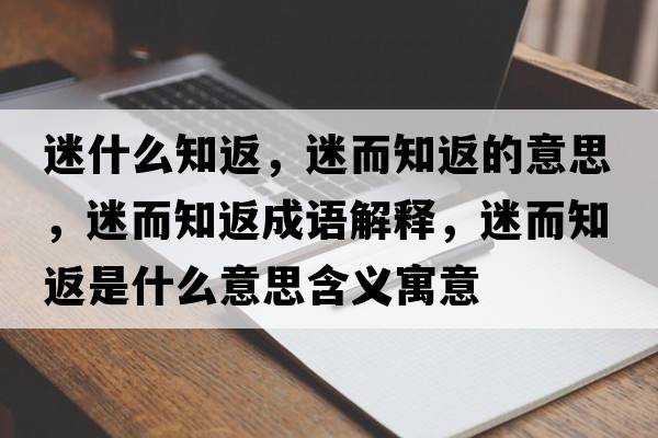 迷什么知返，迷而知返的意思，迷而知返成語(yǔ)解釋?zhuān)远凳鞘裁匆馑己x寓意