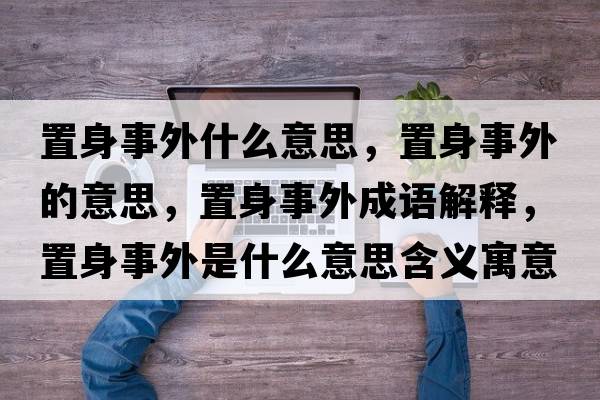 置身事外什么意思，置身事外的意思，置身事外成語(yǔ)解釋?zhuān)蒙硎峦馐鞘裁匆馑己x寓意