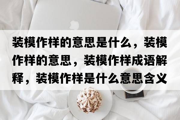 裝模作樣的意思是什么，裝模作樣的意思，裝模作樣成語(yǔ)解釋?zhuān)b模作樣是什么意思含義寓意