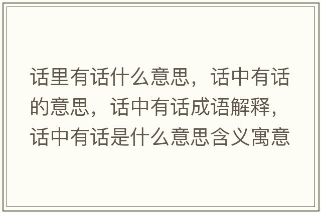 話(huà)里有話(huà)什么意思，話(huà)中有話(huà)的意思，話(huà)中有話(huà)成語(yǔ)解釋?zhuān)?huà)中有話(huà)是什么意思含義寓意