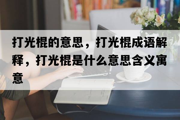 打光棍的意思，打光棍成語(yǔ)解釋?zhuān)蚬夤魇鞘裁匆馑己x寓意