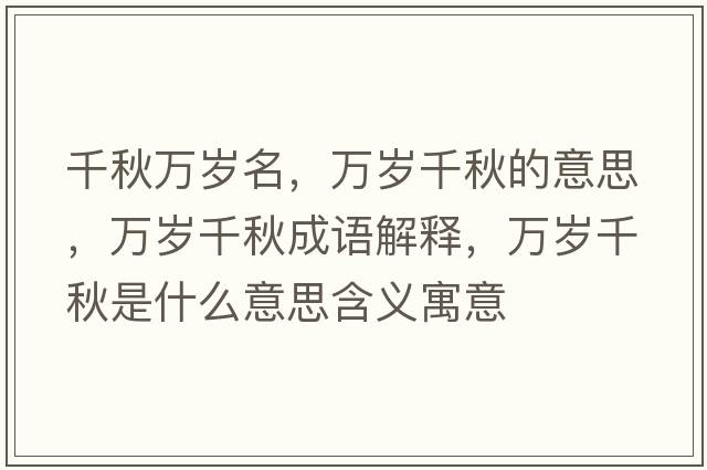 千秋萬(wàn)歲名，萬(wàn)歲千秋的意思，萬(wàn)歲千秋成語(yǔ)解釋?zhuān)f(wàn)歲千秋是什么意思含義寓意