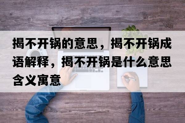 揭不開(kāi)鍋的意思，揭不開(kāi)鍋成語(yǔ)解釋?zhuān)也婚_(kāi)鍋是什么意思含義寓意