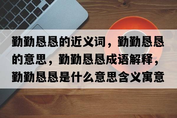勤勤懇懇的近義詞，勤勤懇懇的意思，勤勤懇懇成語(yǔ)解釋?zhuān)谇趹┦鞘裁匆馑己x寓意