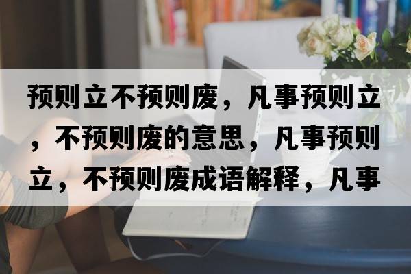 預則立不預則廢，凡事預則立，不預則廢的意思，凡事預則立，不預則廢成語(yǔ)解釋?zhuān)彩骂A則立，不預則廢是什么意思含義寓意