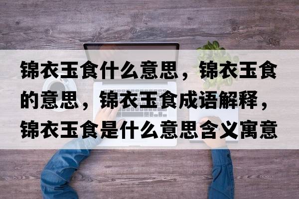 錦衣玉食什么意思，錦衣玉食的意思，錦衣玉食成語(yǔ)解釋?zhuān)\衣玉食是什么意思含義寓意