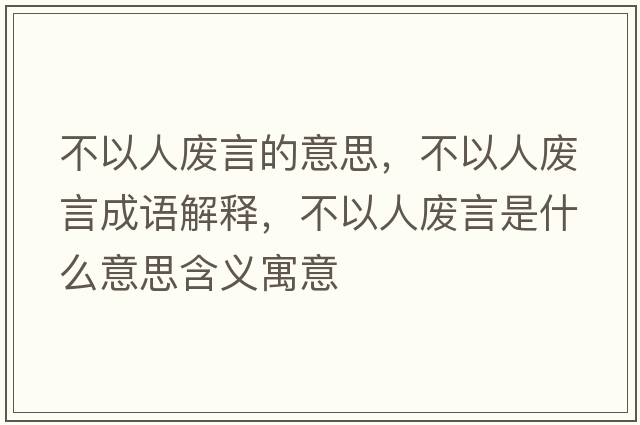 不以人廢言的意思，不以人廢言成語(yǔ)解釋?zhuān)灰匀藦U言是什么意思含義寓意