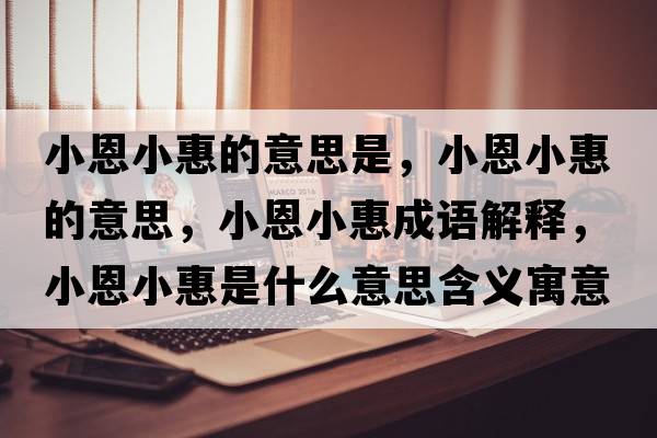 小恩小惠的意思是，小恩小惠的意思，小恩小惠成語(yǔ)解釋?zhuān)《餍』菔鞘裁匆馑己x寓意