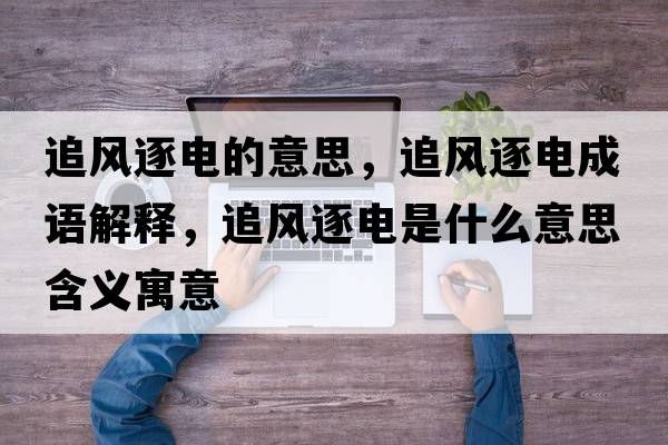 追風(fēng)逐電的意思，追風(fēng)逐電成語(yǔ)解釋?zhuān)凤L(fēng)逐電是什么意思含義寓意