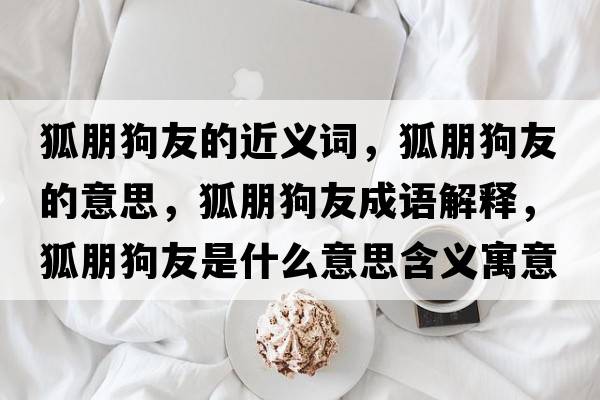 狐朋狗友的近義詞，狐朋狗友的意思，狐朋狗友成語(yǔ)解釋?zhuān)蠊酚咽鞘裁匆馑己x寓意