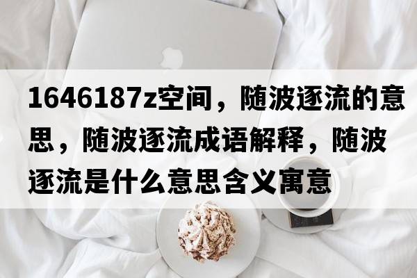 1646187Z空間，隨波逐流的意思，隨波逐流成語(yǔ)解釋?zhuān)S波逐流是什么意思含義寓意