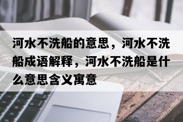 河水不洗船的意思，河水不洗船成語(yǔ)解釋?zhuān)铀幌创鞘裁匆馑己x寓意
