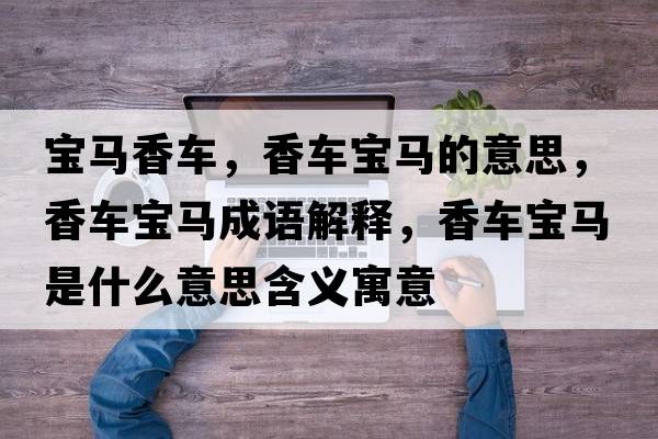 寶馬香車(chē)，香車(chē)寶馬的意思，香車(chē)寶馬成語(yǔ)解釋?zhuān)丬?chē)寶馬是什么意思含義寓意