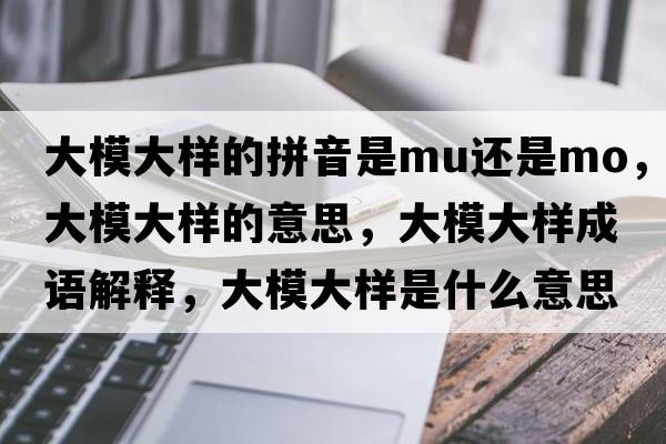 大模大樣的拼音是mu還是mo，大模大樣的意思，大模大樣成語(yǔ)解釋?zhuān)竽４髽邮鞘裁匆馑己x寓意