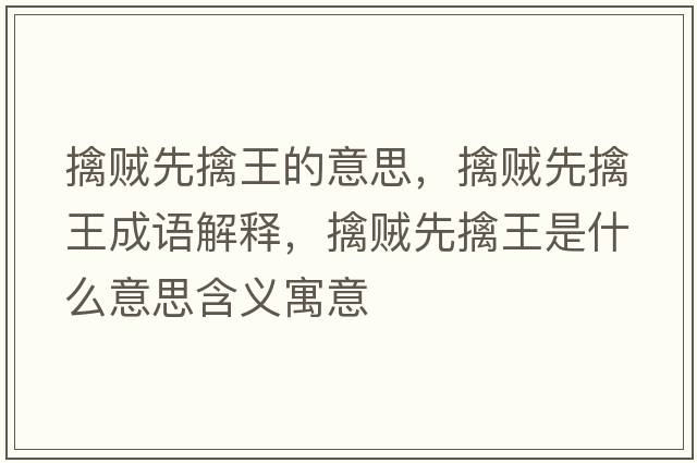 擒賊先擒王的意思，擒賊先擒王成語(yǔ)解釋?zhuān)苜\先擒王是什么意思含義寓意