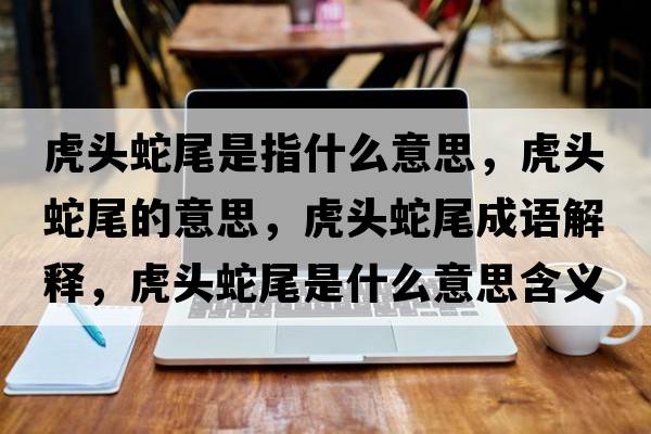 虎頭蛇尾是指什么意思，虎頭蛇尾的意思，虎頭蛇尾成語(yǔ)解釋?zhuān)㈩^蛇尾是什么意思含義寓意
