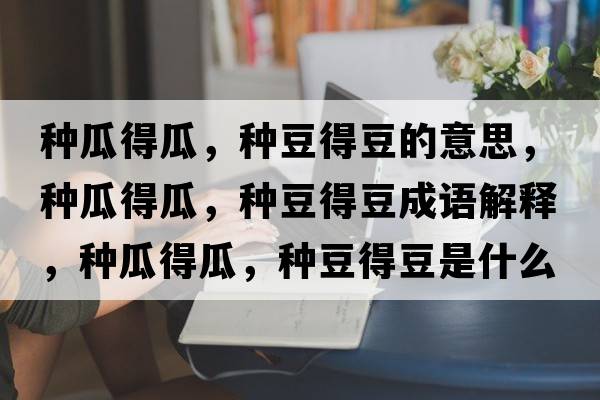 種瓜得瓜，種豆得豆的意思，種瓜得瓜，種豆得豆成語(yǔ)解釋?zhuān)N瓜得瓜，種豆得豆是什么意思含義寓意