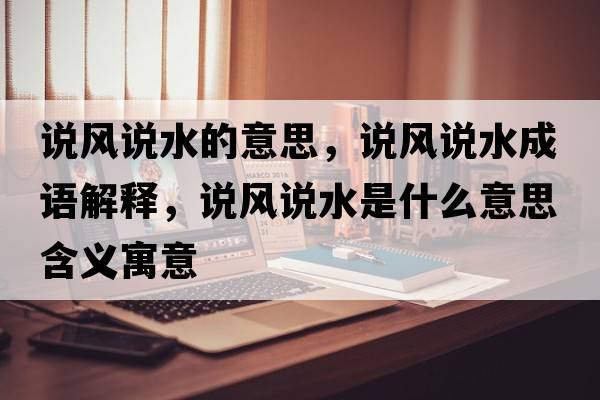 說(shuō)風(fēng)說(shuō)水的意思，說(shuō)風(fēng)說(shuō)水成語(yǔ)解釋?zhuān)f(shuō)風(fēng)說(shuō)水是什么意思含義寓意