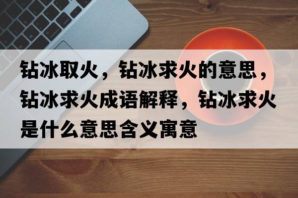 鉆冰取火，鉆冰求火的意思，鉆冰求火成語(yǔ)解釋?zhuān)@冰求火是什么意思含義寓意