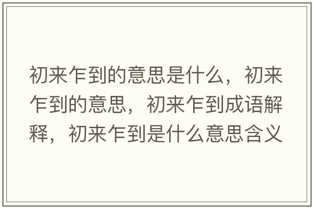 初來(lái)乍到的意思是什么，初來(lái)乍到的意思，初來(lái)乍到成語(yǔ)解釋?zhuān)鮼?lái)乍到是什么意思含義寓意