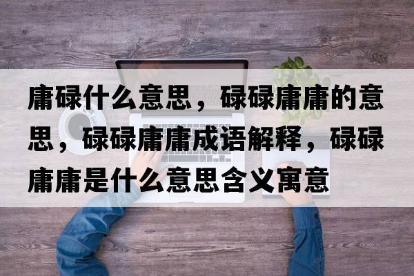 庸碌什么意思，碌碌庸庸的意思，碌碌庸庸成語(yǔ)解釋?zhuān)德涤褂故鞘裁匆馑己x寓意