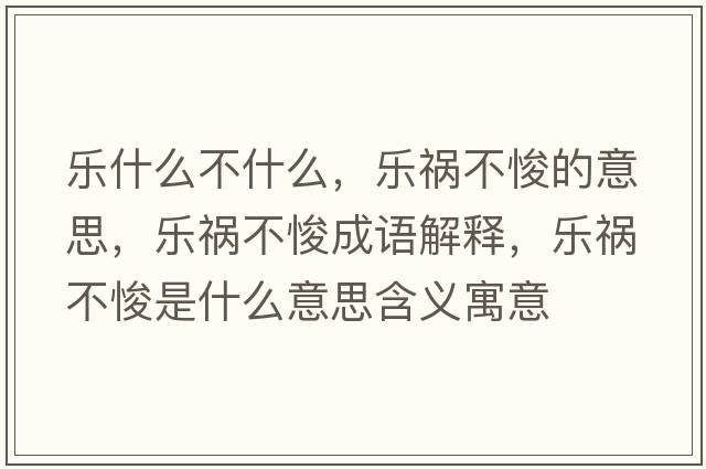 樂(lè )什么不什么，樂(lè )禍不悛的意思，樂(lè )禍不悛成語(yǔ)解釋?zhuān)瑯?lè )禍不悛是什么意思含義寓意