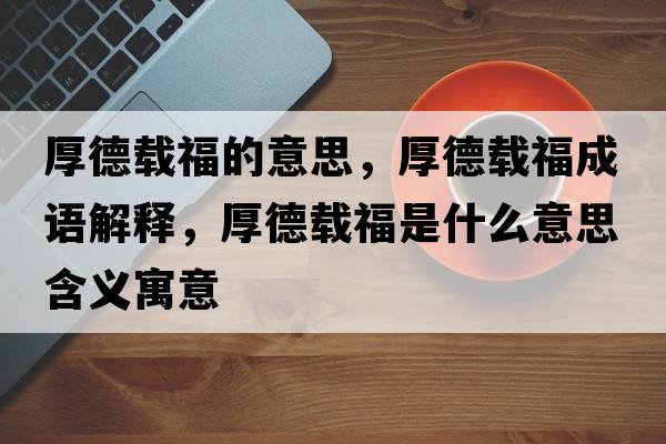 厚德載福的意思，厚德載福成語(yǔ)解釋?zhuān)竦螺d福是什么意思含義寓意