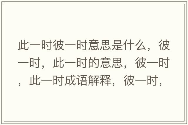 此一時(shí)彼一時(shí)意思是什么，彼一時(shí)，此一時(shí)的意思，彼一時(shí)，此一時(shí)成語(yǔ)解釋?zhuān)艘粫r(shí)，此一時(shí)是什么意思含義寓意