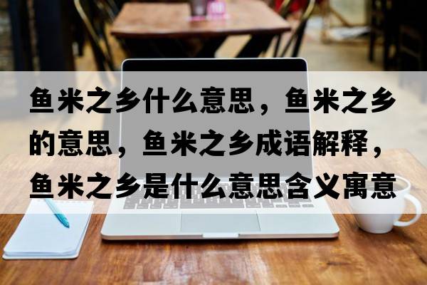 魚(yú)米之鄉什么意思，魚(yú)米之鄉的意思，魚(yú)米之鄉成語(yǔ)解釋?zhuān)~(yú)米之鄉是什么意思含義寓意