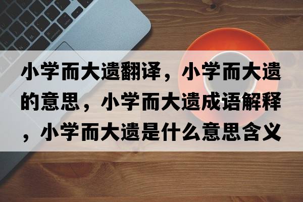 小學(xué)而大遺翻譯，小學(xué)而大遺的意思，小學(xué)而大遺成語(yǔ)解釋?zhuān)W(xué)而大遺是什么意思含義寓意