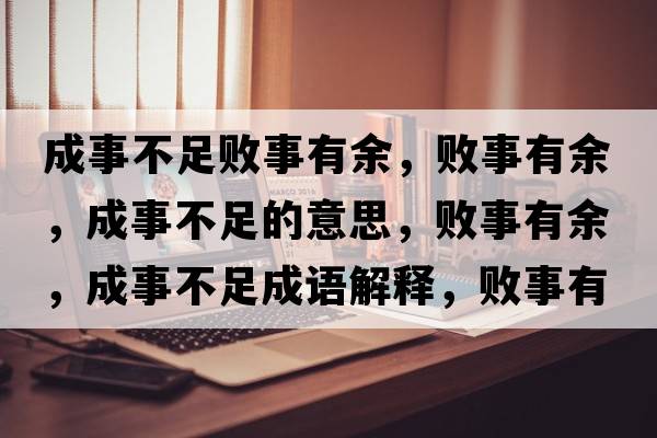 成事不足敗事有余，敗事有余，成事不足的意思，敗事有余，成事不足成語(yǔ)解釋?zhuān)瑪∈掠杏?，成事不足是什么意思含義寓意