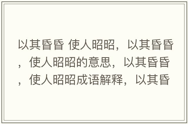 以其昏昏 使人昭昭，以其昏昏，使人昭昭的意思，以其昏昏，使人昭昭成語(yǔ)解釋?zhuān)云浠杌?，使人昭昭是什么意思含義寓意