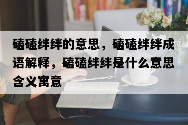 磕磕絆絆的意思，磕磕絆絆成語(yǔ)解釋?zhuān)目慕O絆是什么意思含義寓意