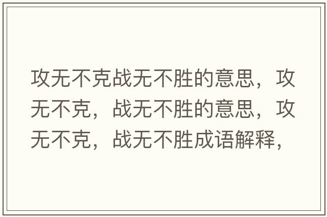 攻無(wú)不克戰無(wú)不勝的意思，攻無(wú)不克，戰無(wú)不勝的意思，攻無(wú)不克，戰無(wú)不勝成語(yǔ)解釋?zhuān)o(wú)不克，戰無(wú)不勝是什么意思含義寓意