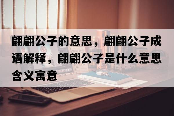 翩翩公子的意思，翩翩公子成語(yǔ)解釋?zhuān)骠婀邮鞘裁匆馑己x寓意