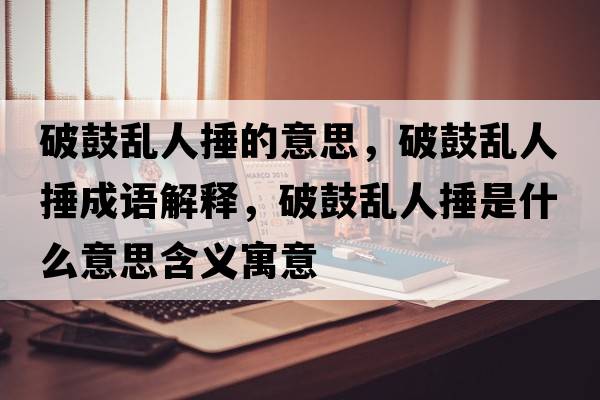 破鼓亂人捶的意思，破鼓亂人捶成語(yǔ)解釋?zhuān)乒膩y人捶是什么意思含義寓意