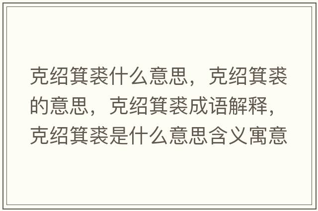 克紹箕裘什么意思，克紹箕裘的意思，克紹箕裘成語(yǔ)解釋?zhuān)私B箕裘是什么意思含義寓意