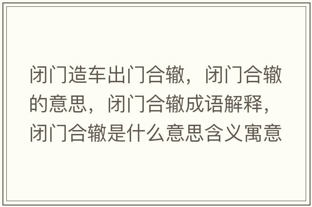 閉門(mén)造車(chē)出門(mén)合轍，閉門(mén)合轍的意思，閉門(mén)合轍成語(yǔ)解釋?zhuān)]門(mén)合轍是什么意思含義寓意
