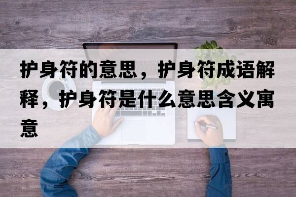護身符的意思，護身符成語(yǔ)解釋?zhuān)o身符是什么意思含義寓意