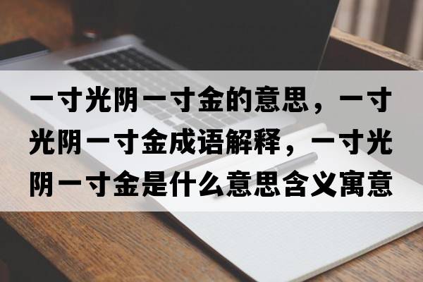 一寸光陰一寸金的意思，一寸光陰一寸金成語(yǔ)解釋?zhuān)淮绻怅幰淮缃鹗鞘裁匆馑己x寓意